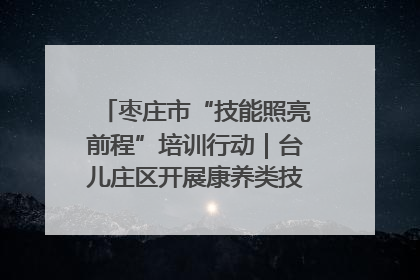枣庄市“技能照亮前程”培训行动｜台儿庄区开展康养类技能进校园活动