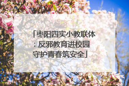 枣阳四实小教联体：反邪教育进校园 守护青春筑安全