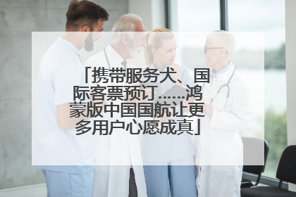 携带服务犬、国际客票预订……鸿蒙版中国国航让更多用户心愿成真