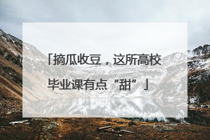摘瓜收豆，这所高校毕业课有点“甜”