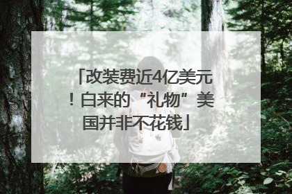 改装费近4亿美元！白来的“礼物”美国并非不花钱