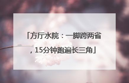 方厅水院：一脚跨两省，15分钟跑遍长三角