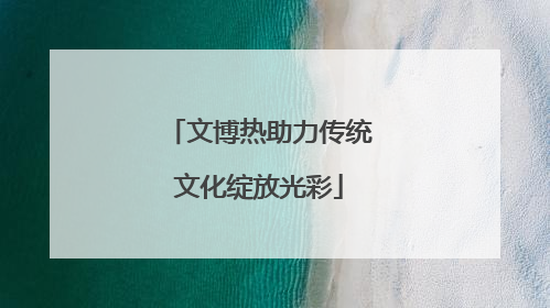 文博热助力传统文化绽放光彩