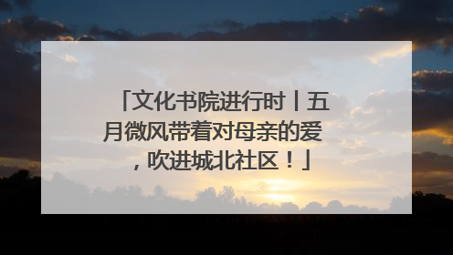 文化书院进行时丨五月微风带着对母亲的爱，吹进城北社区！