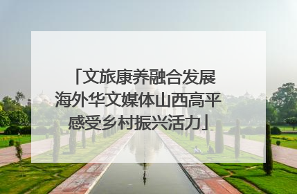 文旅康养融合发展 海外华文媒体山西高平感受乡村振兴活力