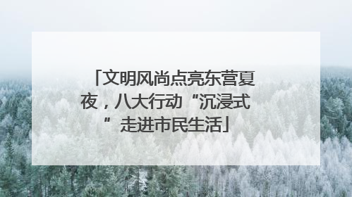 文明风尚点亮东营夏夜，八大行动“沉浸式”走进市民生活