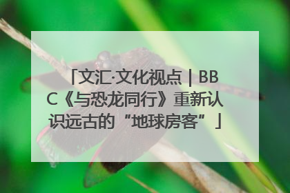 文汇·文化视点｜BBC《与恐龙同行》重新认识远古的“地球房客”