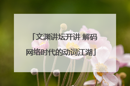 文渊讲坛开讲 解码网络时代的动词江湖