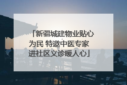 新疆城建物业贴心为民 特邀中医专家进社区义诊暖人心