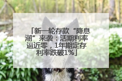 新一轮存款“降息潮”来袭：活期利率逼近零，1年期定存利率跌破1%