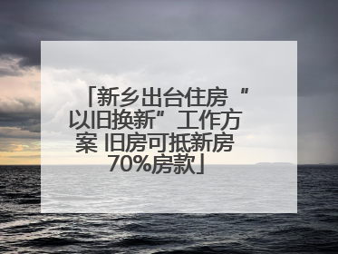 新乡出台住房“以旧换新”工作方案 旧房可抵新房70%房款