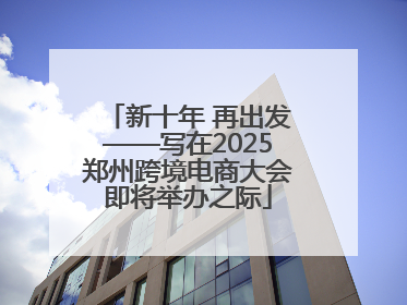 新十年 再出发——写在2025郑州跨境电商大会即将举办之际