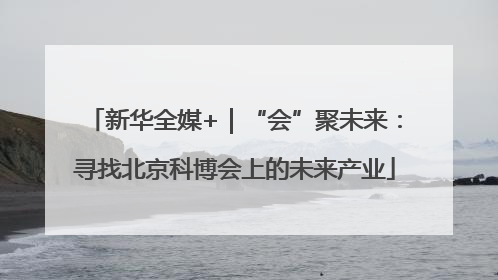 新华全媒+｜“会”聚未来：寻找北京科博会上的未来产业