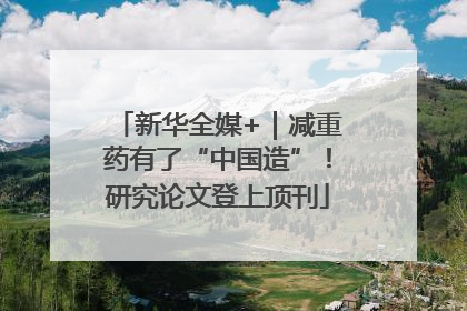 新华全媒+｜减重药有了“中国造”！研究论文登上顶刊