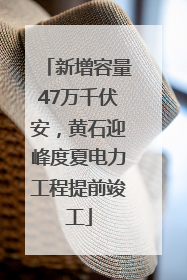 新增容量47万千伏安，黄石迎峰度夏电力工程提前竣工