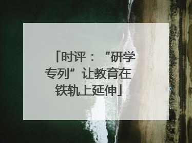 时评：“研学专列”让教育在铁轨上延伸