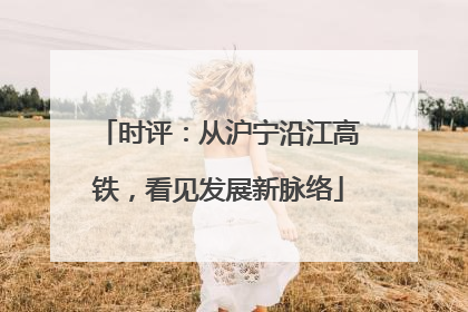 时评：从沪宁沿江高铁，看见发展新脉络