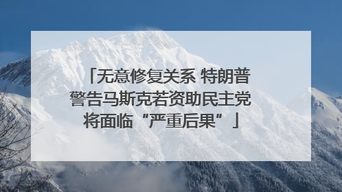 无意修复关系 特朗普警告马斯克若资助民主党将面临“严重后果”
