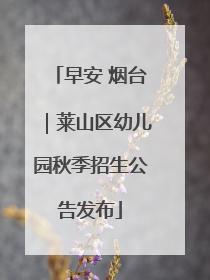 早安 烟台｜莱山区幼儿园秋季招生公告发布