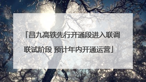 昌九高铁先行开通段进入联调联试阶段 预计年内开通运营