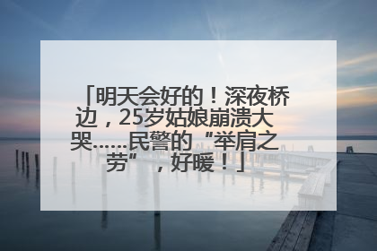 明天会好的！深夜桥边，25岁姑娘崩溃大哭……民警的“举肩之劳”，好暖！