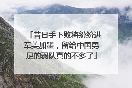 昔日手下败将纷纷进军美加墨，留给中国男足的弱队真的不多了