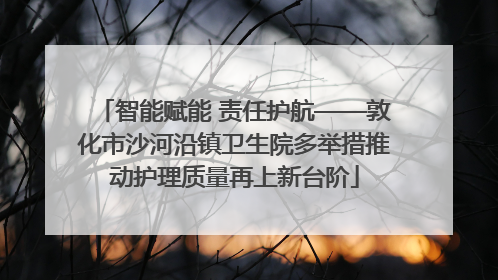 智能赋能 责任护航——敦化市沙河沿镇卫生院多举措推动护理质量再上新台阶
