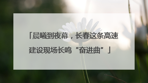 晨曦到夜幕，长春这条高速建设现场长鸣“奋进曲”