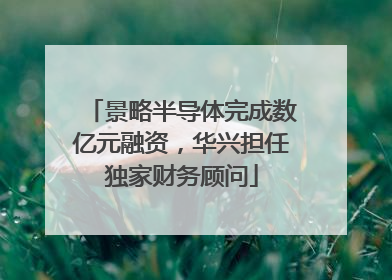 景略半导体完成数亿元融资，华兴担任独家财务顾问