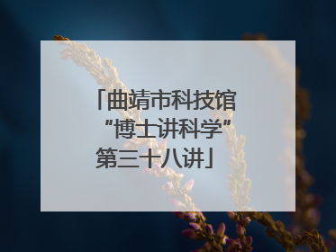 曲靖市科技馆“博士讲科学”第三十八讲