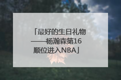 最好的生日礼物——杨瀚森第16顺位进入NBA