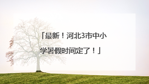 最新！河北3市中小学暑假时间定了！