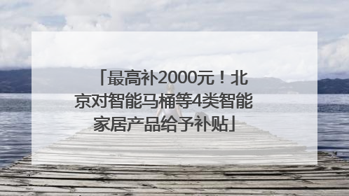 最高补2000元！北京对智能马桶等4类智能家居产品给予补贴