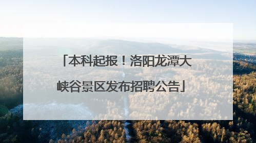 本科起报！洛阳龙潭大峡谷景区发布招聘公告