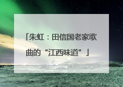 朱虹：田信国老家歌曲的“江西味道”