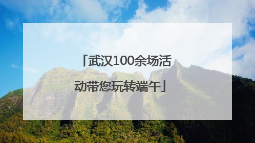 武汉100余场活动带您玩转端午
