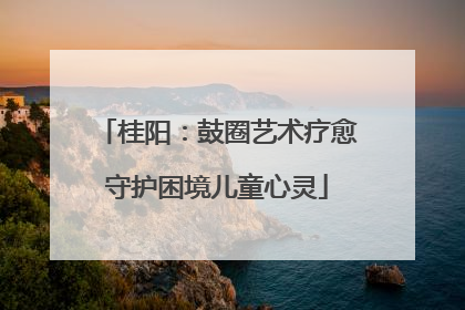 桂阳：鼓圈艺术疗愈守护困境儿童心灵