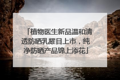 植物医生新品温和清透防晒乳耀目上市，纯净防晒产品锦上添花