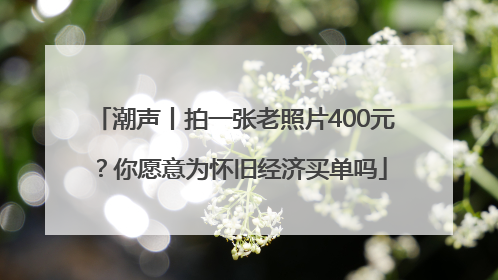 潮声丨拍一张老照片400元？你愿意为怀旧经济买单吗