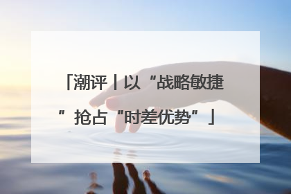 潮评丨以“战略敏捷”抢占“时差优势”