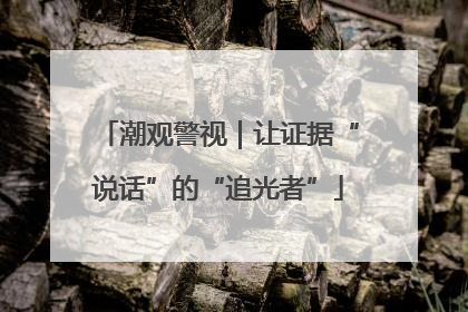 潮观警视｜让证据“说话”的“追光者”