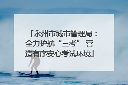 永州市城市管理局：全力护航“三考” 营造有序安心考试环境