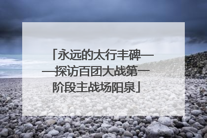 永远的太行丰碑——探访百团大战第一阶段主战场阳泉