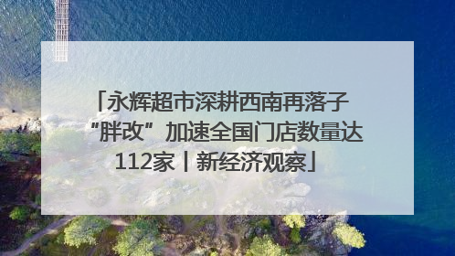永辉超市深耕西南再落子 “胖改”加速全国门店数量达112家丨新经济观察