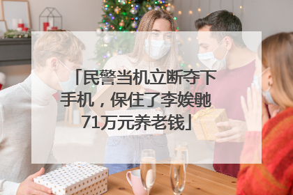 民警当机立断夺下手机，保住了李娭毑71万元养老钱
