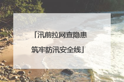 汛前拉网查隐患 筑牢防汛安全线