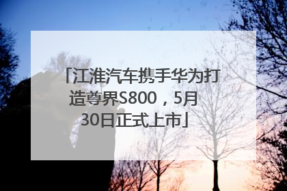 江淮汽车携手华为打造尊界S800，5月30日正式上市
