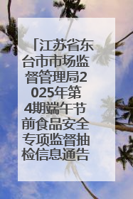 江苏省东台市市场监督管理局2025年第4期端午节前食品安全专项监督抽检信息通告