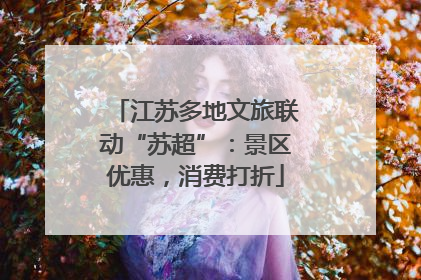 江苏多地文旅联动“苏超”：景区优惠，消费打折