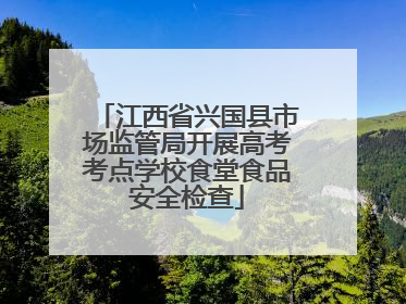 江西省兴国县市场监管局开展高考考点学校食堂食品安全检查